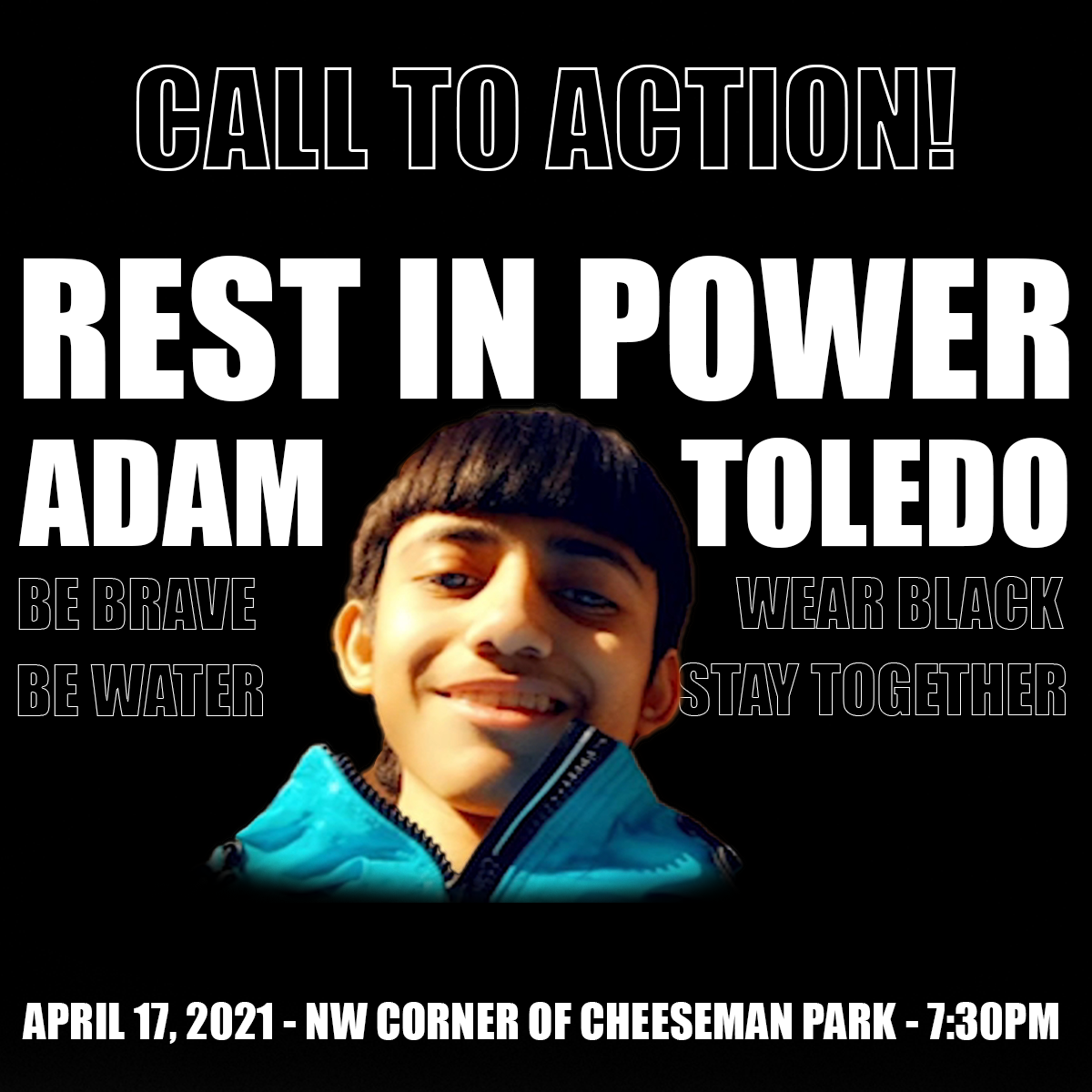 A flyer with Adam Toledo's face on it reading: Call To Action! Rest in Power Adam Toledo. Be Brave, Be Water, Wear Black, Stay Together