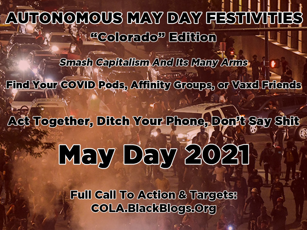Autonomous May Day Festivities "Colorado Edition" Smash Capitalism and its many arms Find your COVID pods, affinity groups, or vaxd friends Act together, ditch your phones, don't say shit